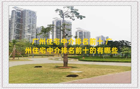广州住宅中介排名前十 广州住宅中介排名前十的有哪些
